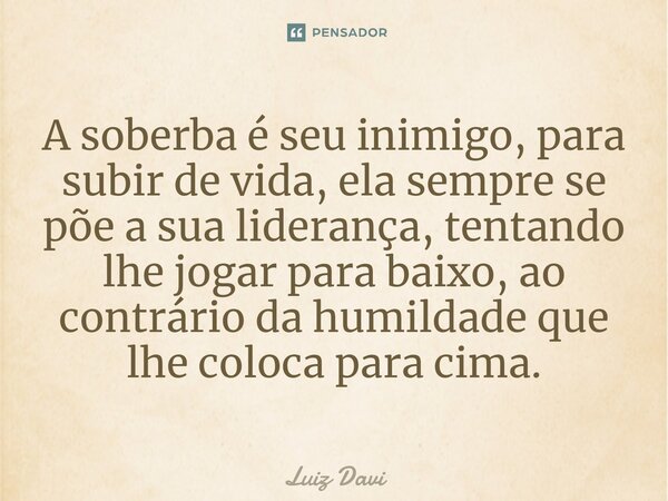 ⁠A soberba é seu inimigo, para subir de vida, ela sempre se põe a sua liderança, tentando lhe jogar para baixo, ao contrário da humildade que lhe coloca para ci... Frase de Luiz davi.