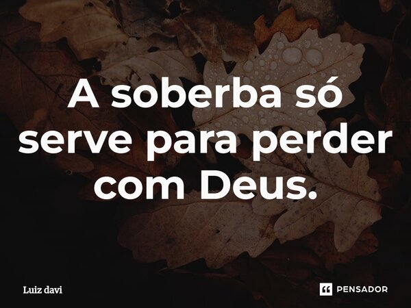 ⁠A soberba só serve para perder com Deus.... Frase de Luiz davi.