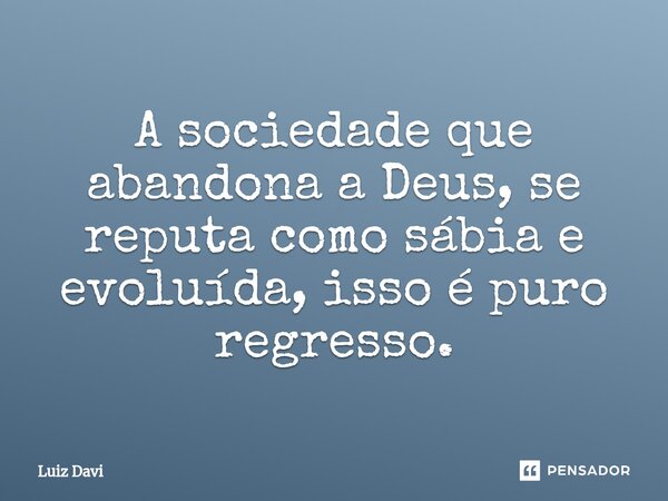 ⁠A sociedade que abandona a Deus, se reputa como sábia e evoluída, isso é puro regresso.... Frase de Luiz davi.