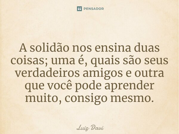 ⁠A solidão nos ensina duas coisas; uma é, quais são seus verdadeiros amigos e outra que você pode aprender muito, consigo mesmo.... Frase de Luiz davi.