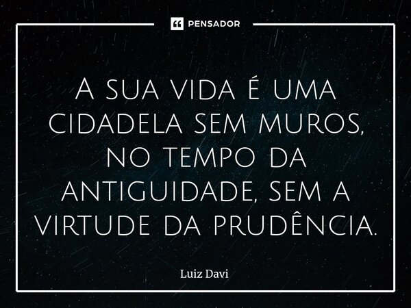 ⁠A sua vida é uma cidadela sem muros, no tempo da antiguidade, sem a virtude da prudência.... Frase de Luiz davi.