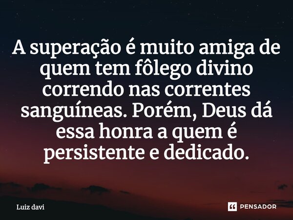 ⁠A superação é muito amiga de quem tem fôlego divino correndo nas correntes sanguíneas. Porém, Deus dá essa honra a quem é persistente e dedicado.... Frase de Luiz davi.