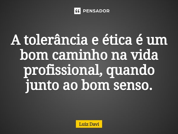 ⁠A tolerância e ética é um bom caminho na vida profissional, quando junto ao bom senso.... Frase de Luiz davi.