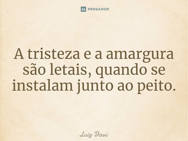 ⁠A tristeza e a amargura são letais, quando se instalam junto ao peito.... Frase de Luiz davi.