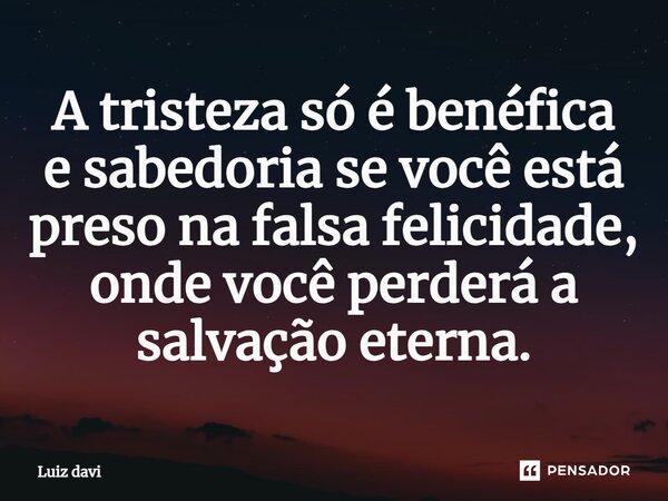 ⁠A tristeza só é benéfica e sabedoria se você está preso na falsa felicidade, onde você perderá a salvação eterna.... Frase de Luiz davi.