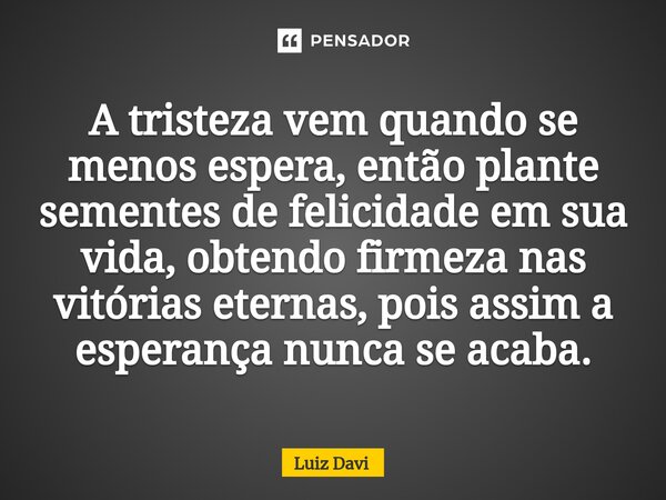 ⁠A tristeza vem quando se menos espera, então plante sementes de felicidade em sua vida, obtendo firmeza nas vitórias eternas, pois assim a esperança nunca se a... Frase de Luiz davi.