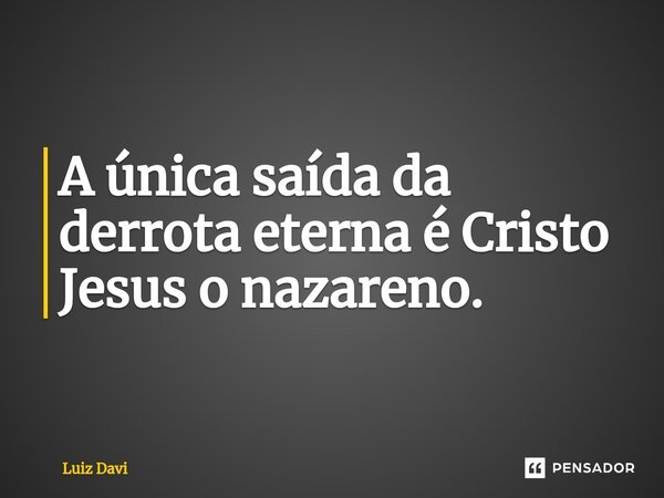 ⁠A única saída da derrota eterna é Cristo Jesus o nazareno.... Frase de Luiz davi.