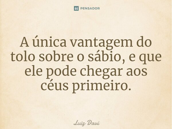 ⁠A única vantagem do tolo sobre o sábio, e que ele pode chegar aos céus primeiro.... Frase de Luiz davi.