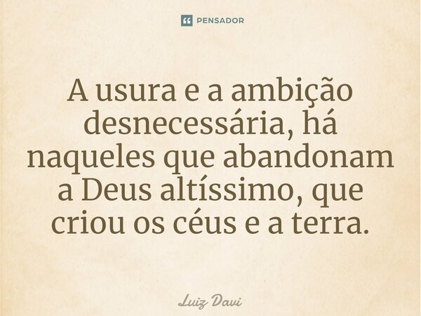 ⁠A usura e a ambição desnecessária, há naqueles que abandonam a Deus altíssimo, que criou os céus e a terra.... Frase de Luiz davi.