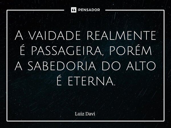 ⁠A vaidade realmente é passageira, porém a sabedoria do alto é eterna.... Frase de Luiz davi.