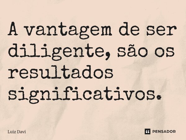 ⁠A vantagem de ser diligente, são os resultados significativos.... Frase de Luiz davi.