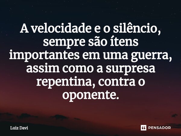 ⁠A velocidade e o silêncio, sempre são ítens importantes em uma guerra, assim como a surpresa repentina, contra o oponente.... Frase de Luiz davi.