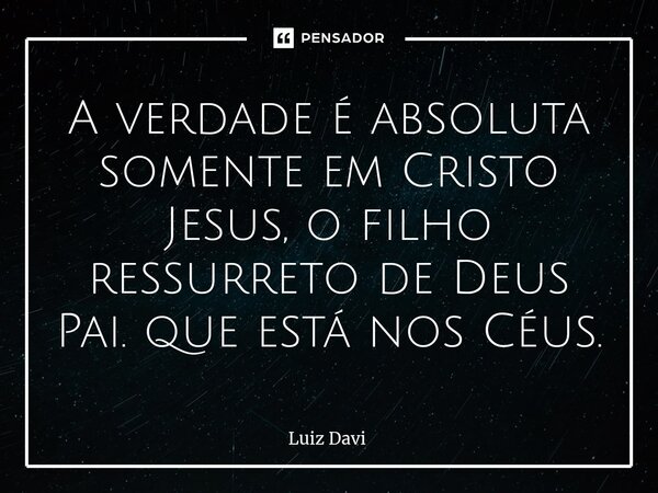 ⁠A verdade é absoluta somente em Cristo Jesus, o filho ressurreto de Deus Pai. que está nos Céus.... Frase de Luiz davi.