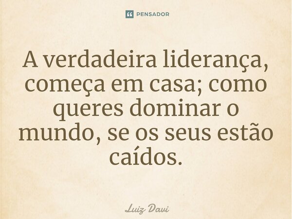 ⁠A verdadeira liderança, começa em casa; como queres dominar o mundo, se os seus estão caídos.... Frase de Luiz davi.