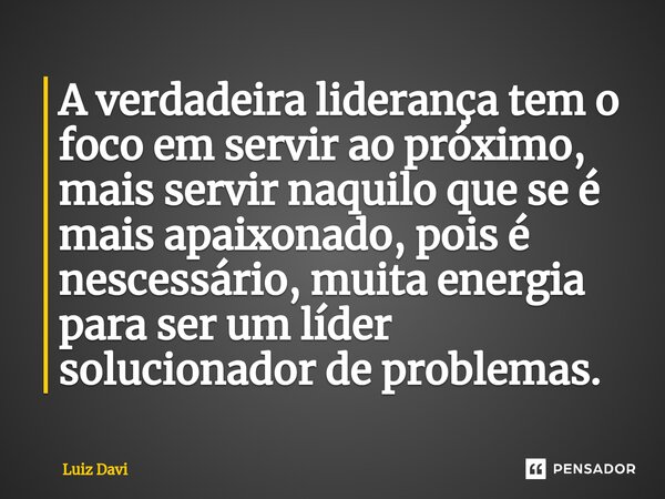 ⁠A verdadeira liderança tem o foco em servir ao próximo, mais servir naquilo que se é mais apaixonado, pois é nescessário, muita energia para ser um líder soluc... Frase de Luiz davi.