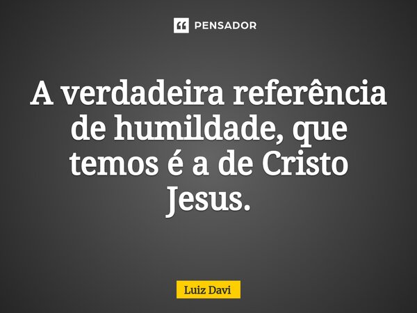 ⁠A verdadeira referência de humildade, que temos é a de Cristo Jesus.... Frase de Luiz davi.
