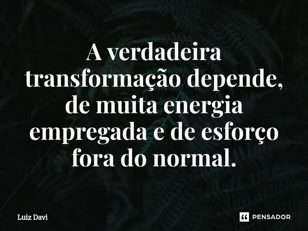 ⁠A verdadeira transformação depende, de muita energia empregada e de esforço fora do normal.... Frase de Luiz davi.