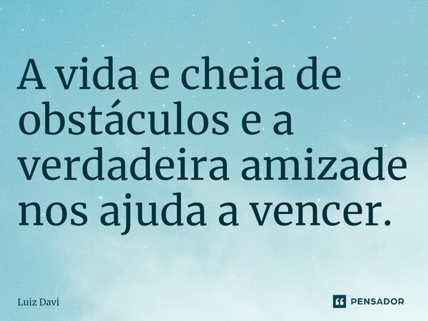 ⁠A vida e cheia de obstáculos e a verdadeira amizade nos ajuda a vencer.... Frase de Luiz davi.