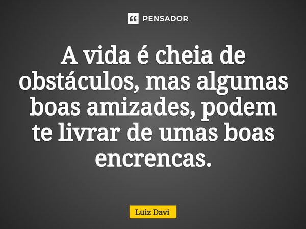 ⁠A vida é cheia de obstáculos, mas algumas boas amizades, podem te livrar de umas boas encrencas.... Frase de Luiz davi.