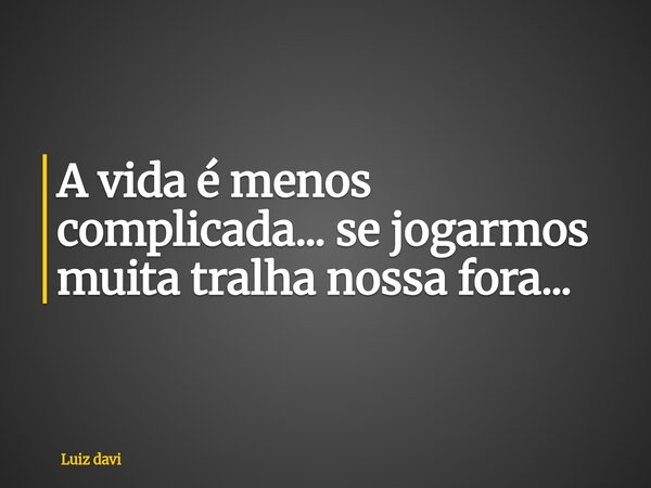 A vida é menos complicada... se jogarmos muita tralha nossa fora...... Frase de Luiz davi.