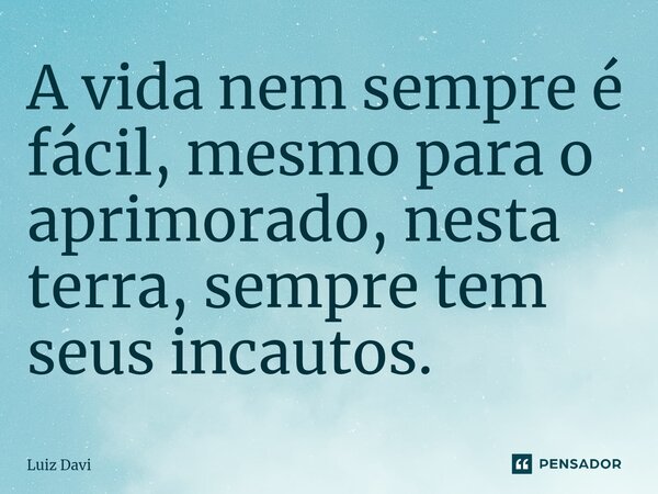 ⁠A vida nem sempre é fácil, mesmo para o aprimorado, nesta terra, sempre tem seus incautos.... Frase de Luiz Davi.