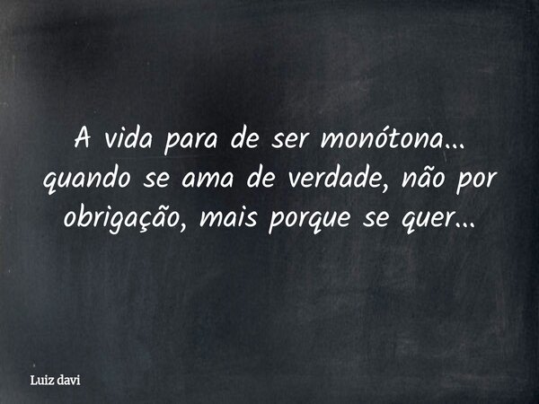 A vida para de ser monótona... quando se ama de verdade, não por obrigação, mais porque se quer...... Frase de Luiz davi.