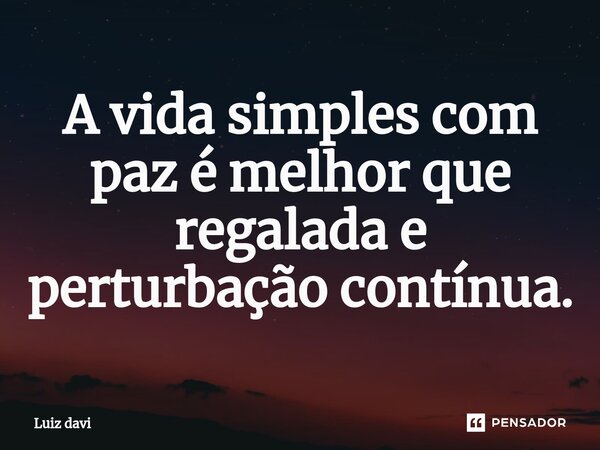 ⁠A vida simples com paz é melhor que regalada e perturbação contínua.... Frase de Luiz davi.