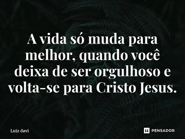 ⁠A vida só muda para melhor, quando você deixa de ser orgulhoso e volta-se para Cristo Jesus.... Frase de Luiz davi.
