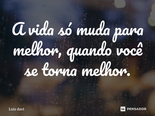 ⁠A vida só muda para melhor, quando você se torna melhor.... Frase de Luiz davi.
