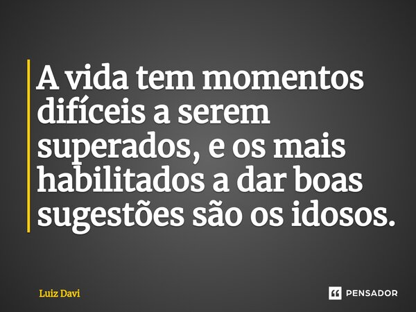⁠A vida tem momentos difíceis a serem superados, e os mais habilitados a dar boas sugestões são os idosos.... Frase de Luiz davi.