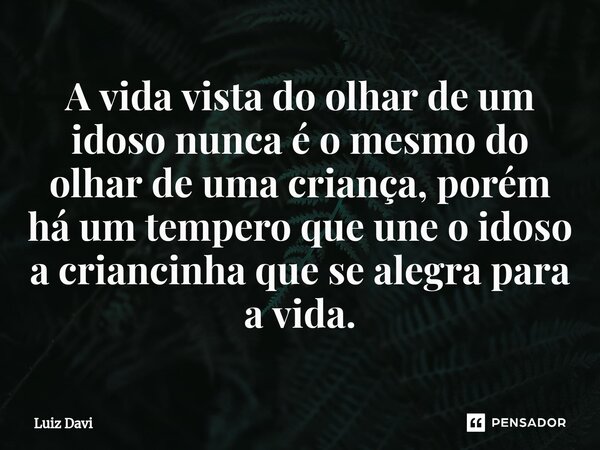 ⁠A vida vista do olhar de um idoso nunca é o mesmo do olhar de uma criança, porém há um tempero que une o idoso a criancinha que se alegra para a vida.... Frase de Luiz davi.