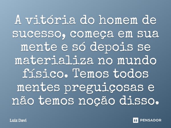 ⁠A vitória do homem de sucesso, começa em sua mente e só depois se materializa no mundo físico.... Frase de Luiz davi.