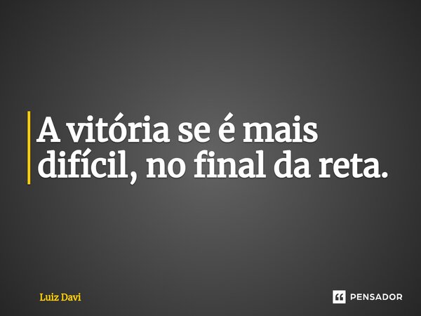 ⁠A vitória se é mais difícil, no final da reta.... Frase de Luiz davi.