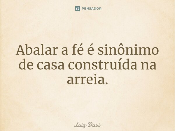 ⁠Abalar a fé é sinônimo de casa construída na arreia.... Frase de Luiz Davi.