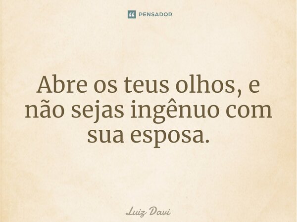 ⁠Abre os teus olhos, e não sejas ingênuo com sua esposa.... Frase de Luiz davi.