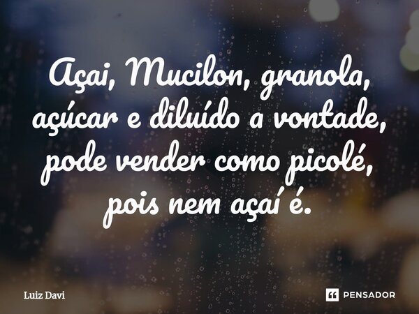 Açai, Mucilon, granola, ⁠açúcar e diluído a vontade, pode vender como picolé, pois nem açaí é.... Frase de Luiz davi.