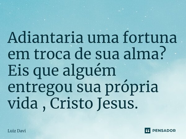 ⁠Adiantaria uma fortuna em troca de sua alma? Eis que alguém entregou sua própria vida , Cristo Jesus.... Frase de Luiz davi.