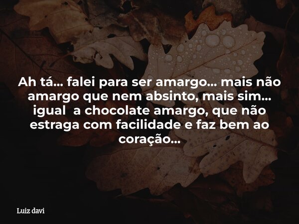 Ah tá... falei para ser amargo... mais não amargo que nem absinto, mais sim... igual a chocolate amargo, que não estraga com facilidade e faz bem ao coração...... Frase de Luiz davi.