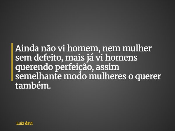 Ainda não vi homem, nem mulher sem defeito, mais já vi homens querendo perfeição, assim semelhante modomulheres o querer também.... Frase de Luiz davi.