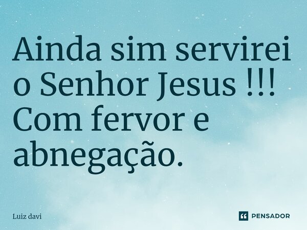 ⁠Ainda sim servirei o Senhor Jesus !!! Com fervor e abnegação.... Frase de Luiz davi.