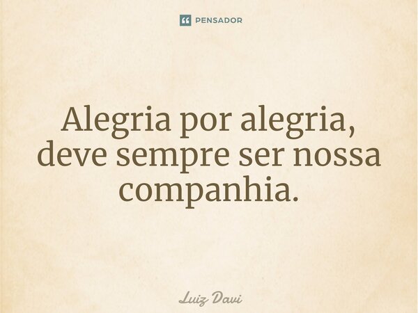 Alegria por alegria, deve sempre ser nossa companhia.⁠... Frase de Luiz davi.