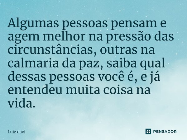 ⁠Algumas pessoas pensam e agem melhor na pressão das circunstâncias, outras na calmaria da paz, saiba qual dessas pessoas você é, e já entendeu muita coisa na v... Frase de Luiz davi.
