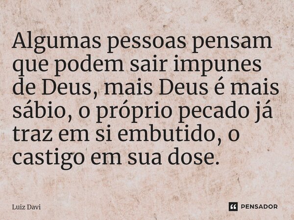 ⁠Algumas pessoas pensam que podem sair impunes de Deus, mais Deus é mais sábio, o próprio pecado já traz em si embutido, o castigo em sua dose.... Frase de Luiz davi.