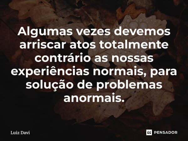 ⁠Algumas vezes devemos arriscar atos totalmente contrário as nossas experiências normais, para solução de problemas anormais.... Frase de Luiz davi.