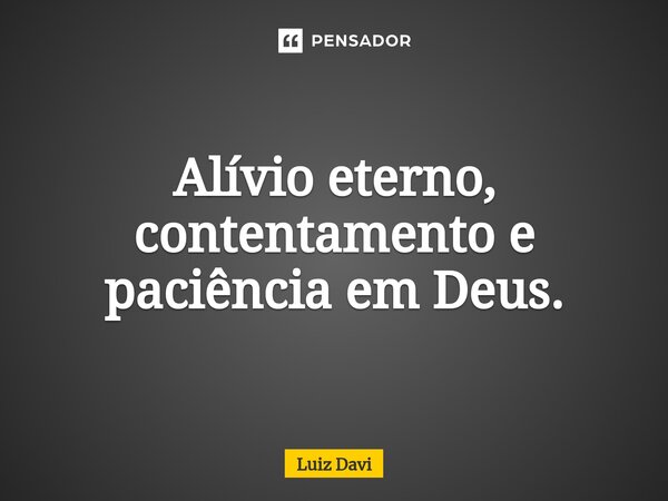 ⁠Alívio eterno, contentamento e paciência em Deus.... Frase de Luiz davi.