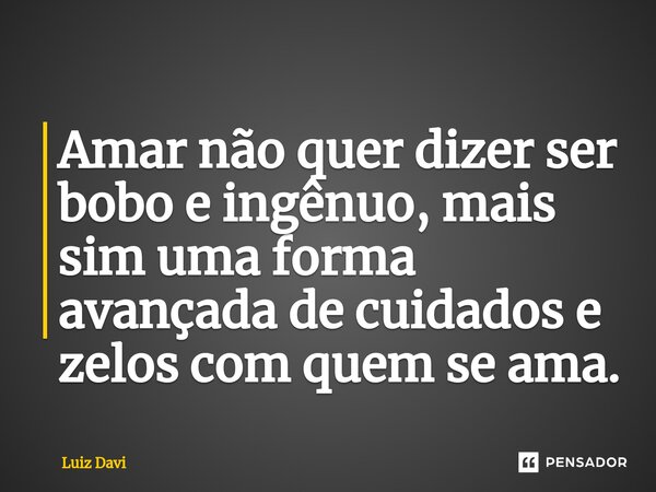 ⁠Amar não quer dizer ser bobo e ingênuo, mais sim uma forma avançada de cuidados e zelos com quem se ama.... Frase de Luiz davi.
