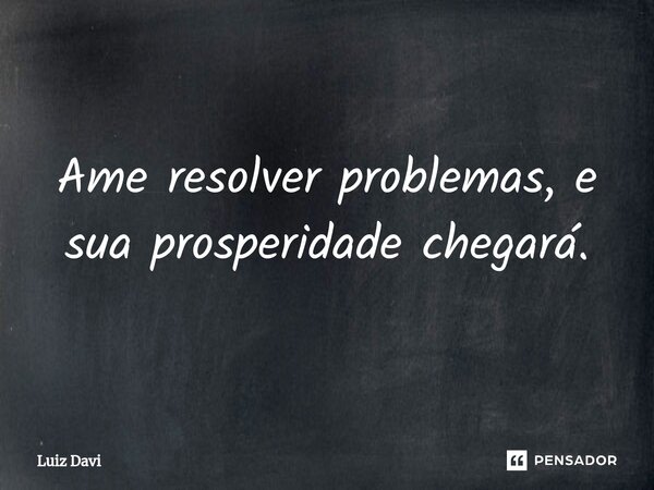⁠Ame resolver problemas, e sua prosperidade chegará.... Frase de Luiz davi.