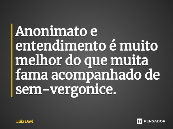 ⁠Anonimato e entendimento é muito melhor do que muita fama acompanhado de sem-vergonice.... Frase de Luiz davi.