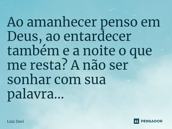 ⁠Ao amanhecer penso em Deus, ao entardecer também e a noite o que me resta? A não ser sonhar com sua palavra...... Frase de Luiz davi.