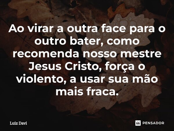 ⁠Ao virar a outra face para o outro bater, como recomenda nosso mestre Jesus Cristo, força o violento, a usar sua mão mais fraca.... Frase de Luiz davi.